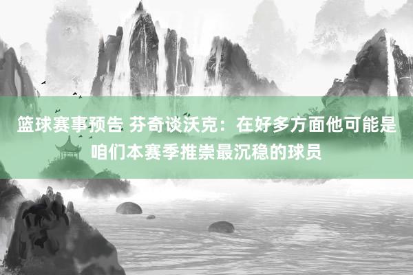 篮球赛事预告 芬奇谈沃克：在好多方面他可能是咱们本赛季推崇最沉稳的球员