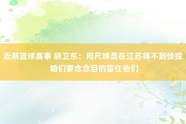 近期篮球赛事 胡卫东：咫尺球员在江苏得不到侦探 咱们要念念目的留住他们