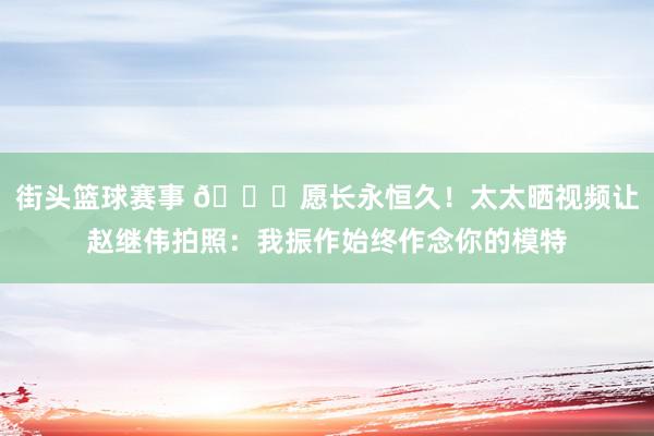 街头篮球赛事 😁愿长永恒久！太太晒视频让赵继伟拍照：我振作始终作念你的模特