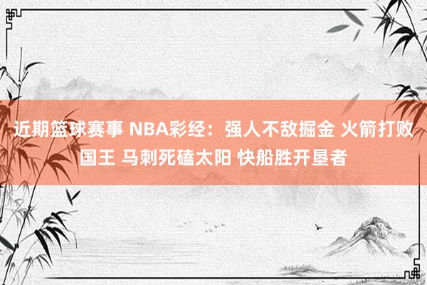 近期篮球赛事 NBA彩经：强人不敌掘金 火箭打败国王 马刺死磕太阳 快船胜开垦者