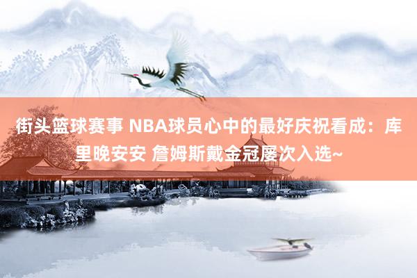 街头篮球赛事 NBA球员心中的最好庆祝看成：库里晚安安 詹姆斯戴金冠屡次入选~