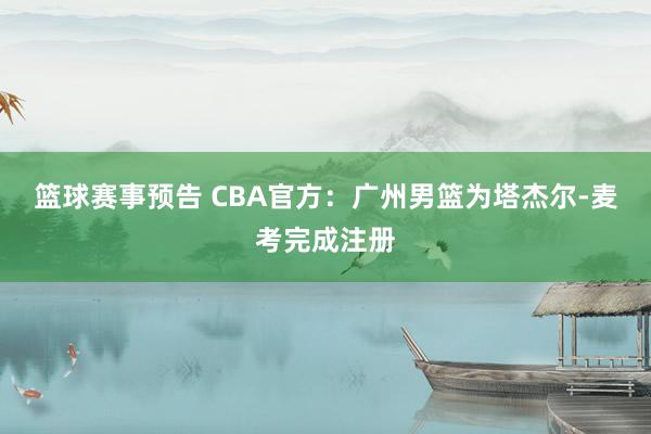 篮球赛事预告 CBA官方：广州男篮为塔杰尔-麦考完成注册