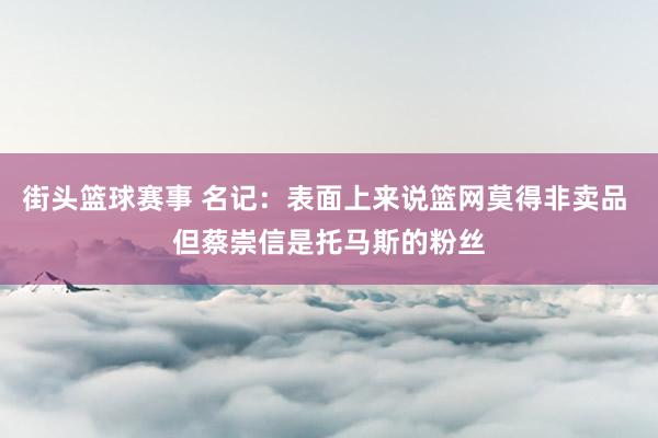 街头篮球赛事 名记：表面上来说篮网莫得非卖品 但蔡崇信是托马斯的粉丝