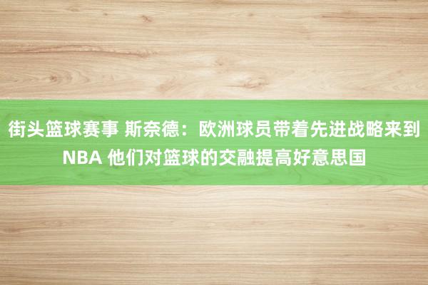 街头篮球赛事 斯奈德：欧洲球员带着先进战略来到NBA 他们对篮球的交融提高好意思国