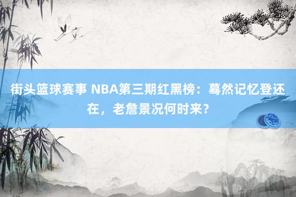 街头篮球赛事 NBA第三期红黑榜：蓦然记忆登还在，老詹景况何时来？