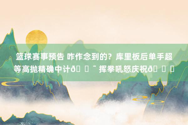 篮球赛事预告 咋作念到的？库里板后单手超等高抛精确中计🎯 挥拳吼怒庆祝😝