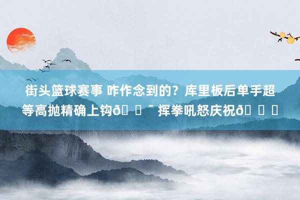 街头篮球赛事 咋作念到的？库里板后单手超等高抛精确上钩🎯 挥拳吼怒庆祝😝