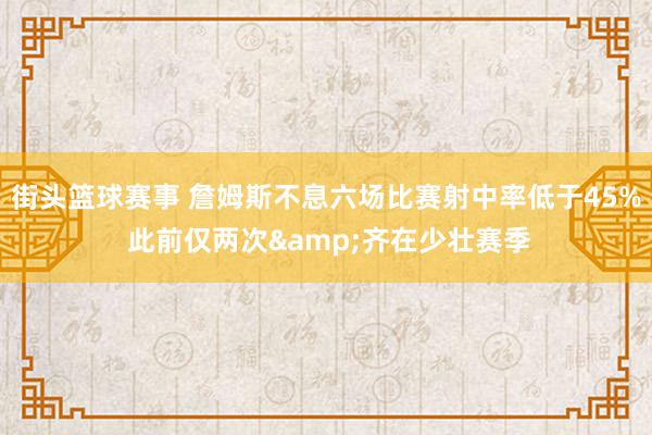 街头篮球赛事 詹姆斯不息六场比赛射中率低于45% 此前仅两次&齐在少壮赛季