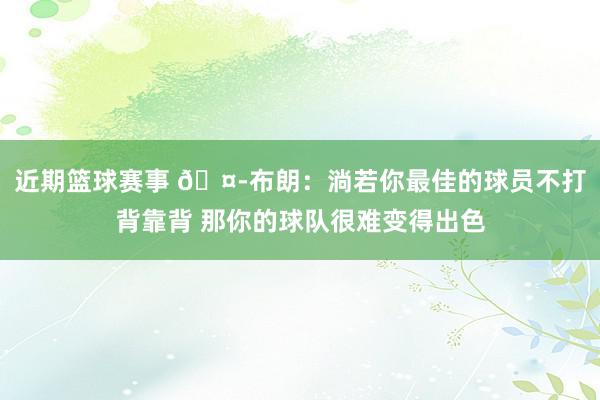 近期篮球赛事 🤭布朗：淌若你最佳的球员不打背靠背 那你的球队很难变得出色