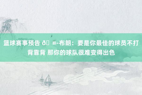 篮球赛事预告 🤭布朗：要是你最佳的球员不打背靠背 那你的球队很难变得出色