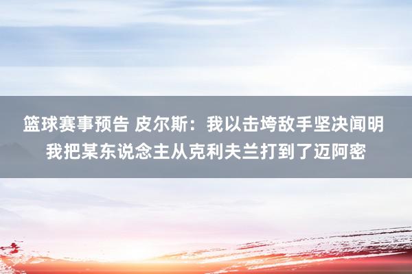 篮球赛事预告 皮尔斯：我以击垮敌手坚决闻明 我把某东说念主从克利夫兰打到了迈阿密