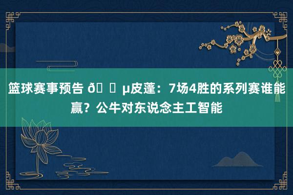 篮球赛事预告 😵皮蓬：7场4胜的系列赛谁能赢？公牛对东说念主工智能