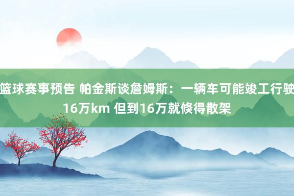 篮球赛事预告 帕金斯谈詹姆斯：一辆车可能竣工行驶16万km 但到16万就倏得散架