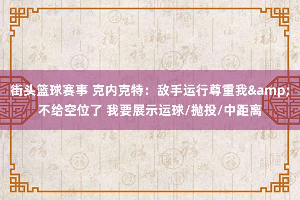 街头篮球赛事 克内克特：敌手运行尊重我&不给空位了 我要展示运球/抛投/中距离