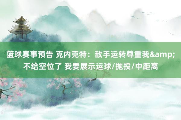 篮球赛事预告 克内克特：敌手运转尊重我&不给空位了 我要展示运球/抛投/中距离