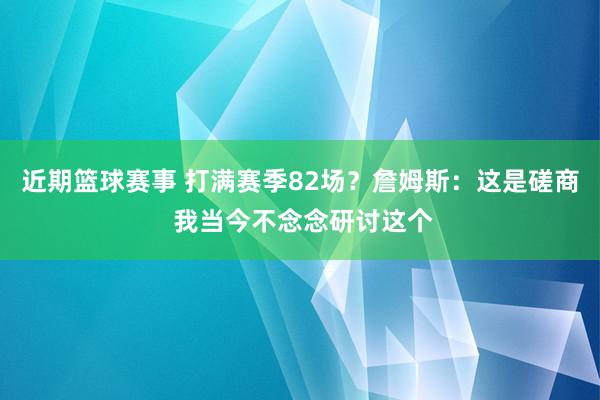 近期篮球赛事 打满赛季82场？詹姆斯：这是磋商 我当今不念念研讨这个