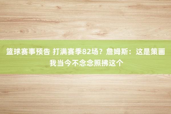 篮球赛事预告 打满赛季82场？詹姆斯：这是策画 我当今不念念照拂这个