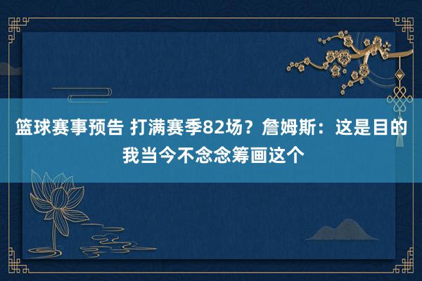 篮球赛事预告 打满赛季82场？詹姆斯：这是目的 我当今不念念筹画这个