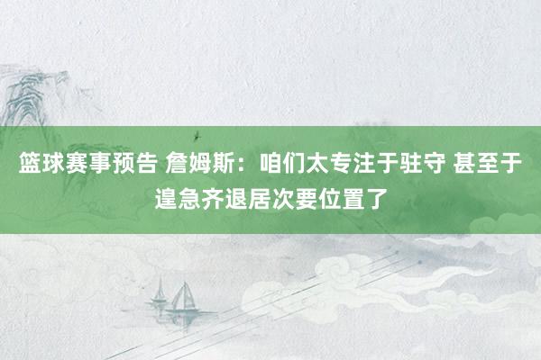 篮球赛事预告 詹姆斯：咱们太专注于驻守 甚至于遑急齐退居次要位置了