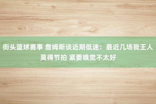 街头篮球赛事 詹姆斯谈近期低迷：最近几场我王人莫得节拍 紧要嗅觉不太好