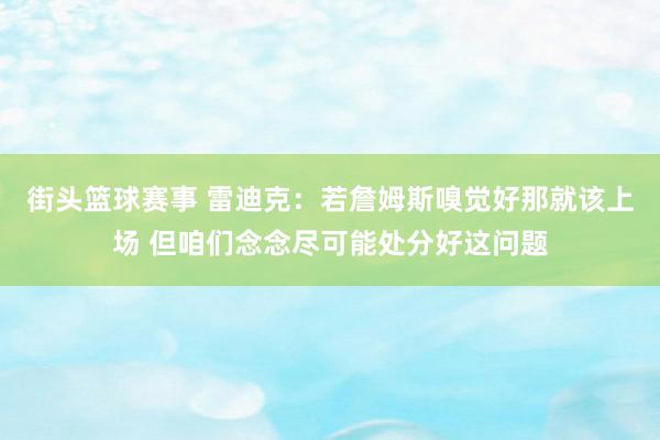 街头篮球赛事 雷迪克：若詹姆斯嗅觉好那就该上场 但咱们念念尽可能处分好这问题