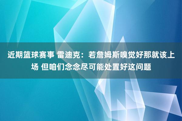 近期篮球赛事 雷迪克：若詹姆斯嗅觉好那就该上场 但咱们念念尽可能处置好这问题