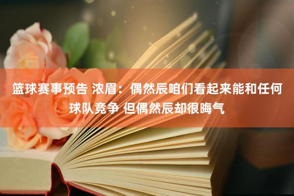 篮球赛事预告 浓眉：偶然辰咱们看起来能和任何球队竞争 但偶然辰却很晦气